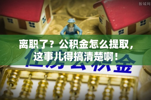 铁西离职了？公积金怎么提取，这事儿得搞清楚啊！