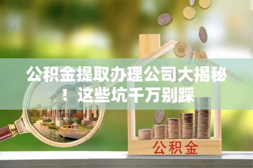 铁西公积金提取办理公司大揭秘！这些坑千万别踩
