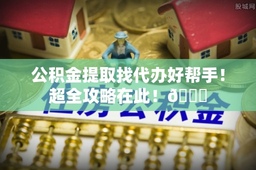 铁西公积金提取找代办好帮手！超全攻略在此！😎
