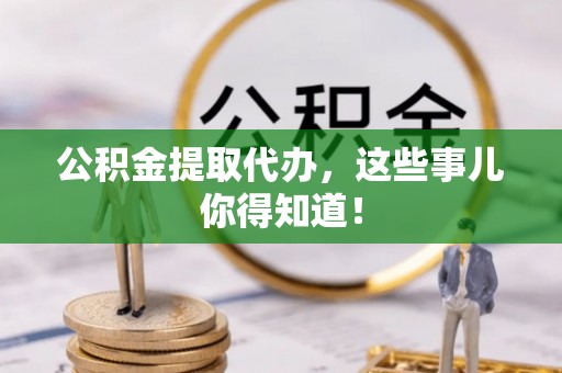 铁西公积金提取代办，这些事儿你得知道！