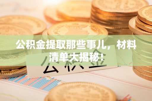 铁西公积金提取那些事儿，材料清单大揭秘！