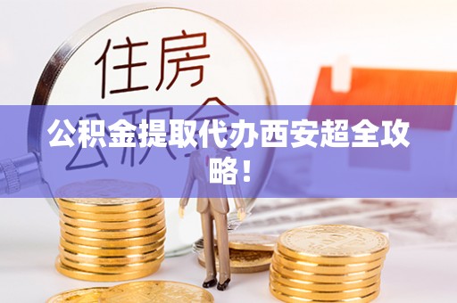 铁西公积金提取代办西安超全攻略！