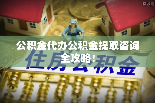 铁西公积金代办公积金提取咨询全攻略！