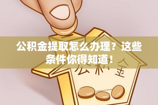 铁西公积金提取怎么办理？这些条件你得知道！