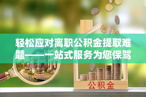 铁西轻松应对离职公积金提取难题——一站式服务为您保驾护航