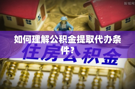 铁西如何理解公积金提取代办条件？