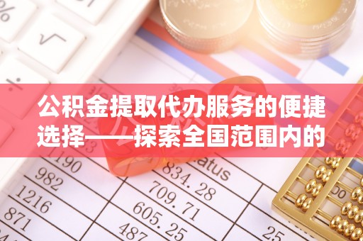 铁西公积金提取代办服务的便捷选择——探索全国范围内的优质服务提供商
