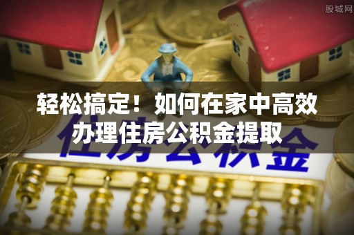 铁西轻松搞定！如何在家中高效办理住房公积金提取