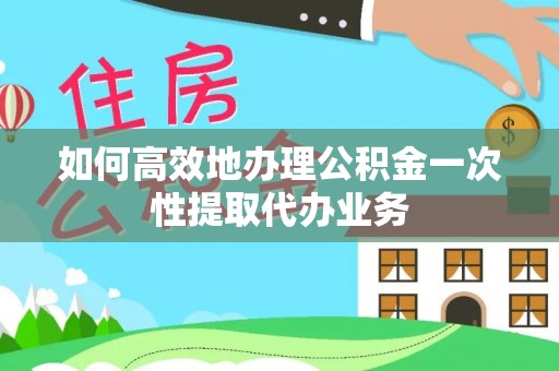 铁西如何高效地办理公积金一次性提取代办业务