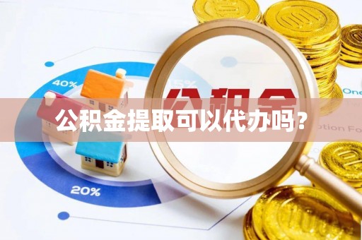 铁西公积金提取可以代办吗？