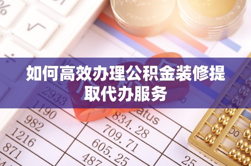铁西如何高效办理公积金装修提取代办服务