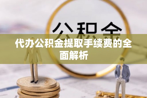 铁西代办公积金提取手续费的全面解析