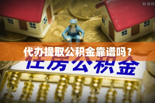 铁西代办提取公积金靠谱吗？