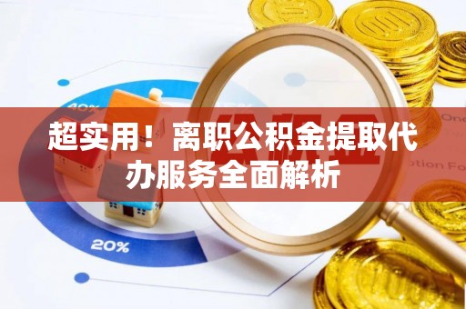 铁西超实用！离职公积金提取代办服务全面解析