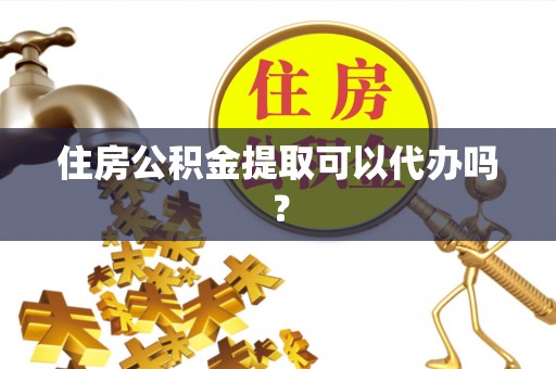 铁西住房公积金提取可以代办吗？