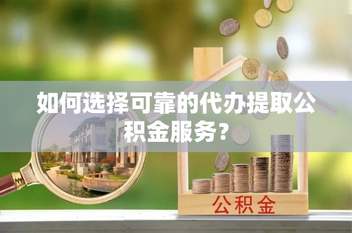 铁西如何选择可靠的代办提取公积金服务？