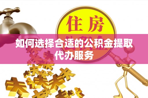 铁西如何选择合适的公积金提取代办服务