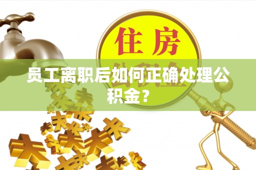铁西员工离职后如何正确处理公积金？