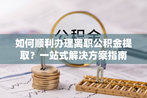 铁西如何顺利办理离职公积金提取？一站式解决方案指南