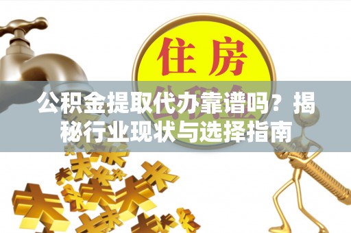 铁西公积金提取代办靠谱吗？揭秘行业现状与选择指南