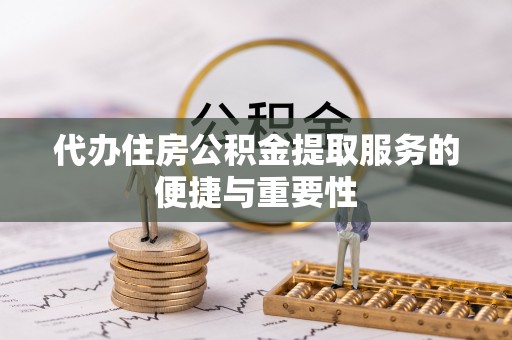 铁西代办住房公积金提取服务的便捷与重要性