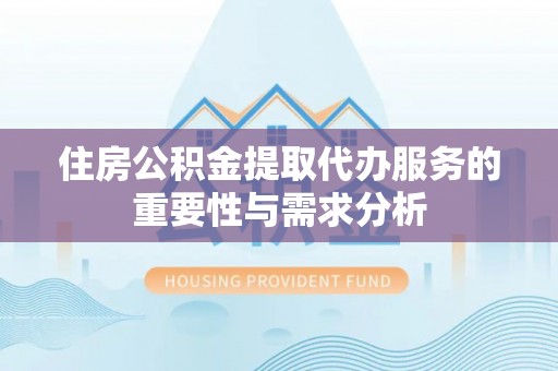 铁西住房公积金提取代办服务的重要性与需求分析