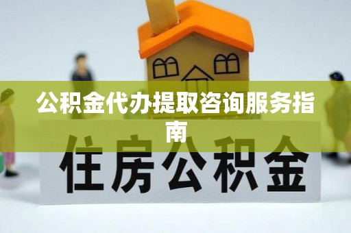 铁西公积金代办提取咨询服务指南