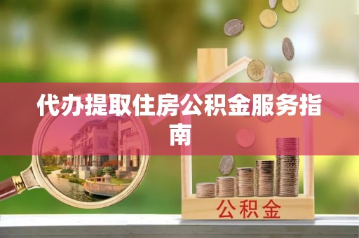 铁西代办提取住房公积金服务指南