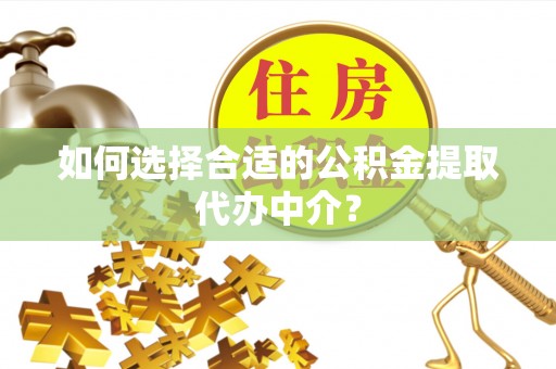 铁西如何选择合适的公积金提取代办中介？