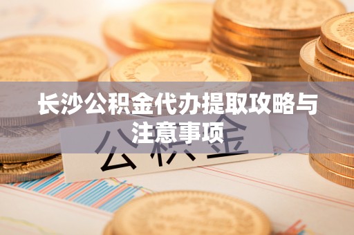 铁西长沙公积金代办提取攻略与注意事项