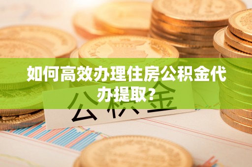 铁西如何高效办理住房公积金代办提取？