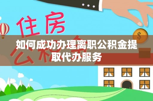 铁西如何成功办理离职公积金提取代办服务