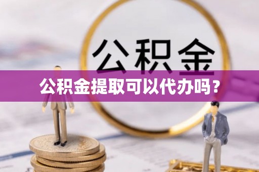 铁西公积金提取可以代办吗？