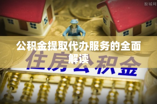 铁西公积金提取代办服务的全面解读