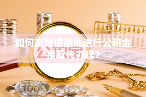 铁西如何高效便捷地进行公积金提取代办理？