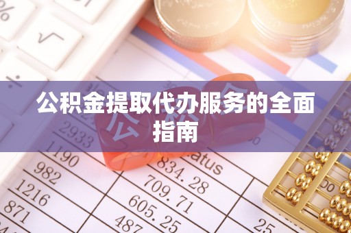 铁西公积金提取代办服务的全面指南