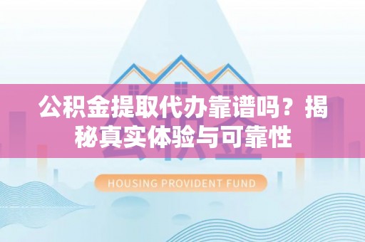 铁西公积金提取代办靠谱吗？揭秘真实体验与可靠性