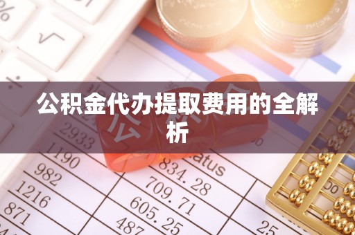铁西公积金代办提取费用的全解析