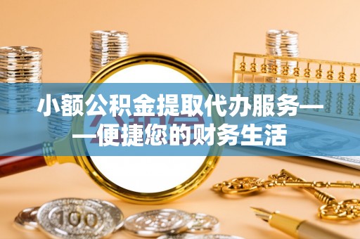 铁西小额公积金提取代办服务——便捷您的财务生活