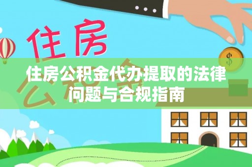 铁西住房公积金代办提取的法律问题与合规指南