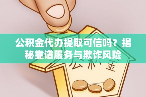 铁西公积金代办提取可信吗？揭秘靠谱服务与欺诈风险